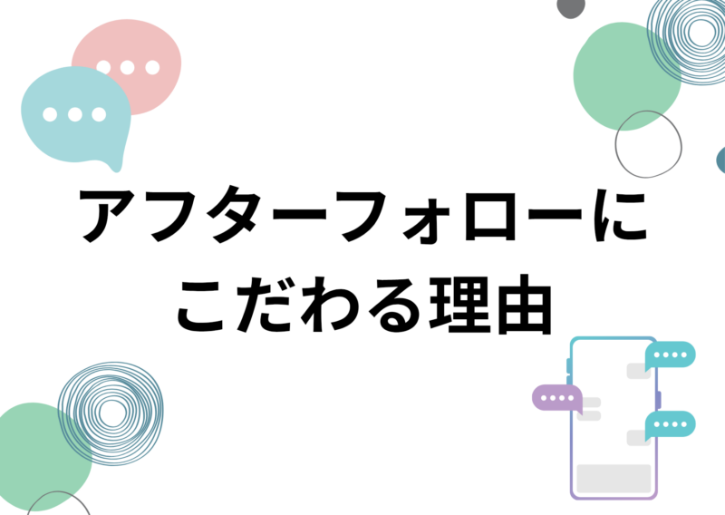 アフターフォローをとても大切にする理由