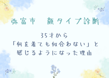 弥富市 顔タイプ診断 | 35才から「何を着ても似合わない」と感じるようになった理由