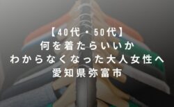 【40代・50代】何を着たらいいかわからなくなった大人女性へ|愛知県弥富市