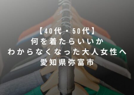 【40代・50代】何を着たらいいかわからなくなった大人女性へ｜愛知県弥富市