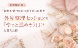 【お客様の声】診断を受けたのに迷子だった私が、外見整理セッションで「やっと進めそう」と思えた日