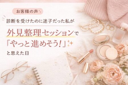 【お客様の声】診断を受けたのに迷子だった私が、外見整理セッションで「やっと進めそう」と思えた日